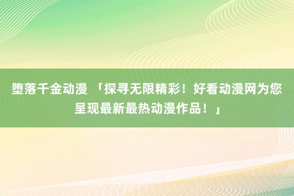 堕落千金动漫 「探寻无限精彩！好看动漫网为您呈现最新最热动漫作品！」