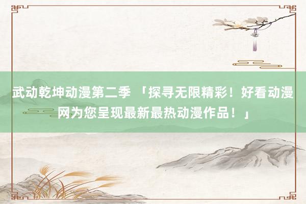 武动乾坤动漫第二季 「探寻无限精彩！好看动漫网为您呈现最新最热动漫作品！」