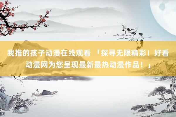 我推的孩子动漫在线观看 「探寻无限精彩！好看动漫网为您呈现最新最热动漫作品！」