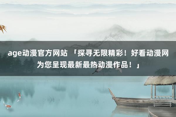 age动漫官方网站 「探寻无限精彩！好看动漫网为您呈现最新最热动漫作品！」