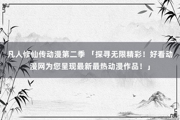 凡人修仙传动漫第二季 「探寻无限精彩！好看动漫网为您呈现最新最热动漫作品！」