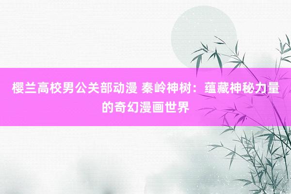 樱兰高校男公关部动漫 秦岭神树：蕴藏神秘力量的奇幻漫画世界