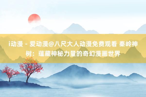 i动漫 - 爱动漫@八尺大人动漫免费观看 秦岭神树：蕴藏神秘力量的奇幻漫画世界