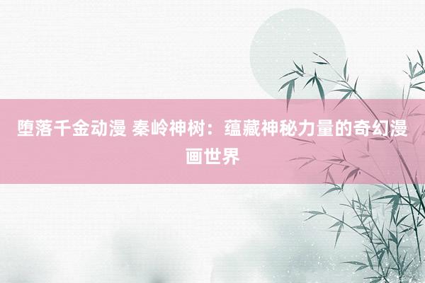 堕落千金动漫 秦岭神树：蕴藏神秘力量的奇幻漫画世界