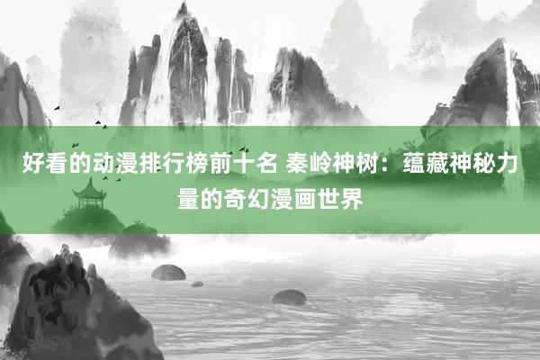 好看的动漫排行榜前十名 秦岭神树：蕴藏神秘力量的奇幻漫画世界