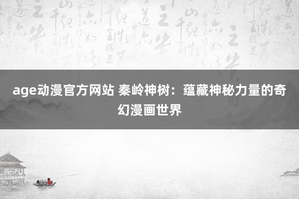 age动漫官方网站 秦岭神树：蕴藏神秘力量的奇幻漫画世界