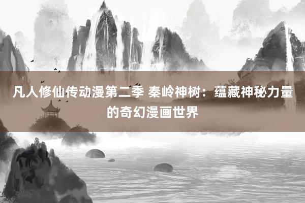 凡人修仙传动漫第二季 秦岭神树：蕴藏神秘力量的奇幻漫画世界
