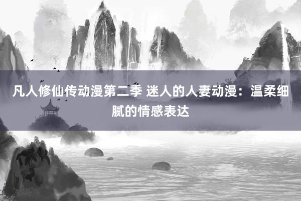 凡人修仙传动漫第二季 迷人的人妻动漫：温柔细腻的情感表达