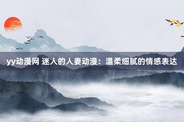 yy动漫网 迷人的人妻动漫：温柔细腻的情感表达