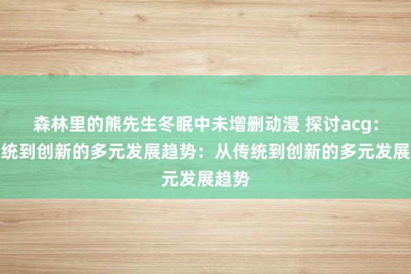 森林里的熊先生冬眠中未增删动漫 探讨acg：从传统到创新的多元发展趋势：从传统到创新的多元发展趋势
