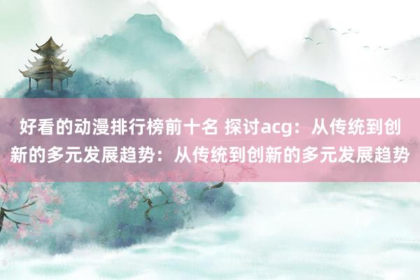 好看的动漫排行榜前十名 探讨acg：从传统到创新的多元发展趋势：从传统到创新的多元发展趋势