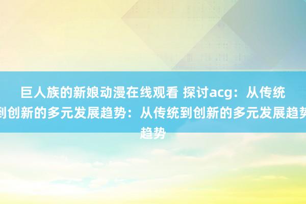 巨人族的新娘动漫在线观看 探讨acg：从传统到创新的多元发展趋势：从传统到创新的多元发展趋势