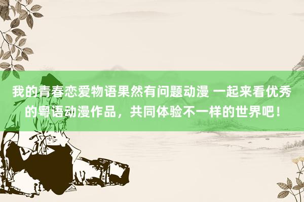 我的青春恋爱物语果然有问题动漫 一起来看优秀的粤语动漫作品，共同体验不一样的世界吧！