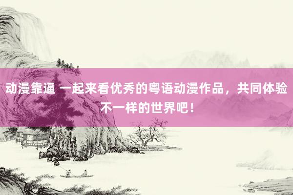 动漫靠逼 一起来看优秀的粤语动漫作品，共同体验不一样的世界吧！