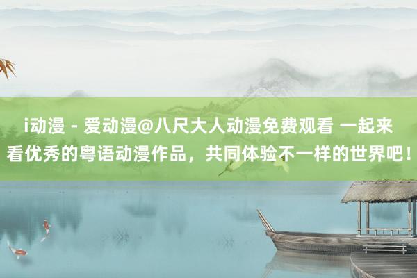 i动漫 - 爱动漫@八尺大人动漫免费观看 一起来看优秀的粤语动漫作品，共同体验不一样的世界吧！
