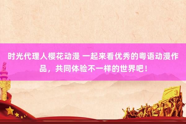 时光代理人樱花动漫 一起来看优秀的粤语动漫作品，共同体验不一样的世界吧！