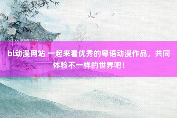 bl动漫网站 一起来看优秀的粤语动漫作品，共同体验不一样的世界吧！