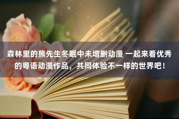 森林里的熊先生冬眠中未增删动漫 一起来看优秀的粤语动漫作品，共同体验不一样的世界吧！