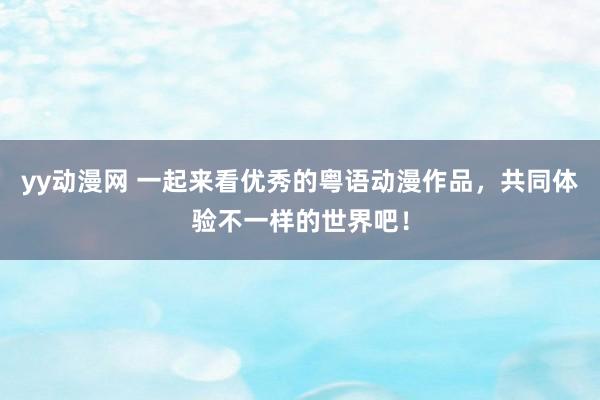 yy动漫网 一起来看优秀的粤语动漫作品，共同体验不一样的世界吧！