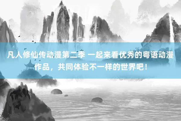 凡人修仙传动漫第二季 一起来看优秀的粤语动漫作品，共同体验不一样的世界吧！