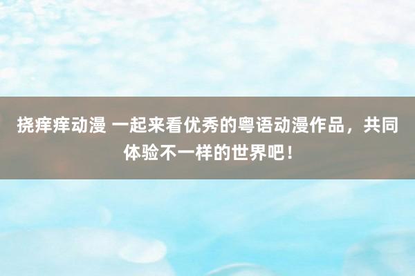 挠痒痒动漫 一起来看优秀的粤语动漫作品，共同体验不一样的世界吧！