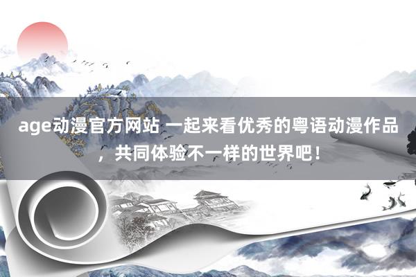 age动漫官方网站 一起来看优秀的粤语动漫作品，共同体验不一样的世界吧！