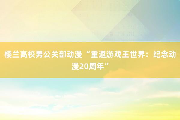 樱兰高校男公关部动漫 “重返游戏王世界：纪念动漫20周年”