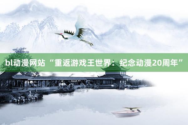 bl动漫网站 “重返游戏王世界：纪念动漫20周年”