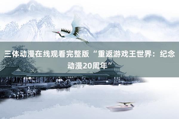 三体动漫在线观看完整版 “重返游戏王世界：纪念动漫20周年”