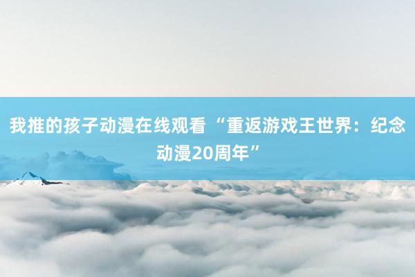我推的孩子动漫在线观看 “重返游戏王世界：纪念动漫20周年”