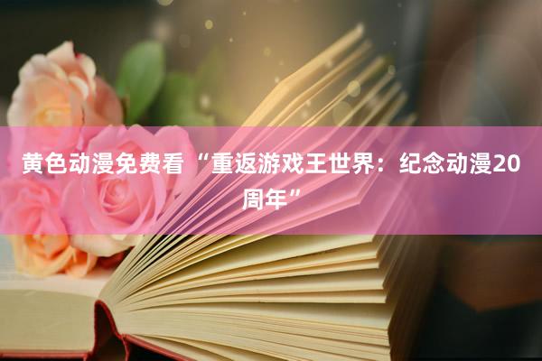 黄色动漫免费看 “重返游戏王世界：纪念动漫20周年”