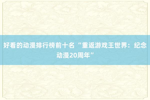 好看的动漫排行榜前十名 “重返游戏王世界：纪念动漫20周年”