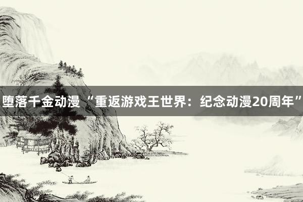 堕落千金动漫 “重返游戏王世界：纪念动漫20周年”