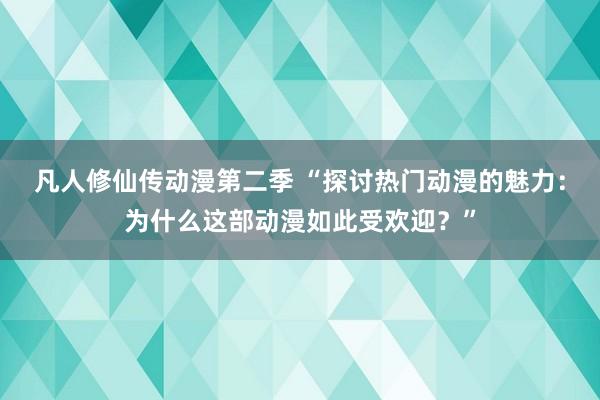 凡人修仙传动漫第二季 “探讨热门动漫的魅力：为什么这部动漫如此受欢迎？”