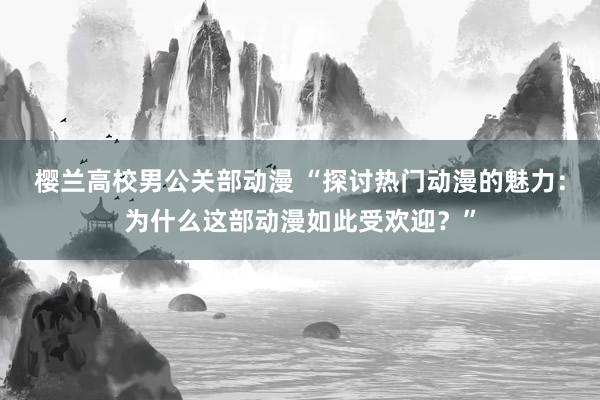 樱兰高校男公关部动漫 “探讨热门动漫的魅力：为什么这部动漫如此受欢迎？”