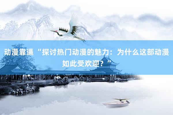 动漫靠逼 “探讨热门动漫的魅力：为什么这部动漫如此受欢迎？”