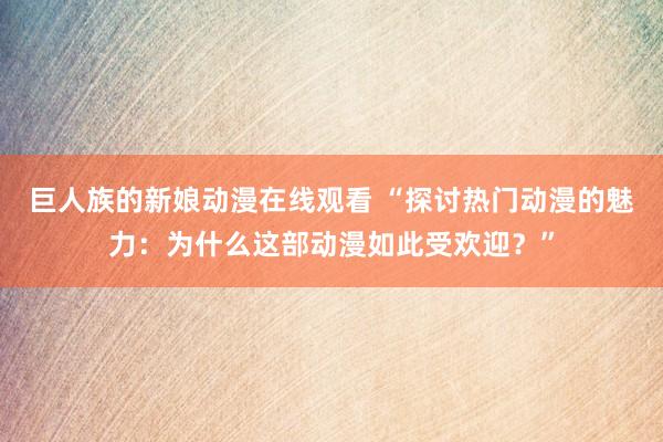 巨人族的新娘动漫在线观看 “探讨热门动漫的魅力：为什么这部动漫如此受欢迎？”