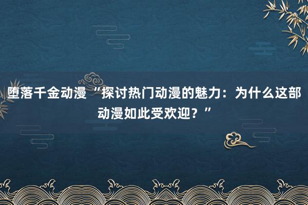 堕落千金动漫 “探讨热门动漫的魅力：为什么这部动漫如此受欢迎？”