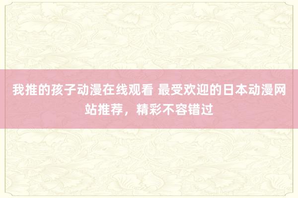 我推的孩子动漫在线观看 最受欢迎的日本动漫网站推荐，精彩不容错过