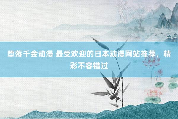 堕落千金动漫 最受欢迎的日本动漫网站推荐，精彩不容错过