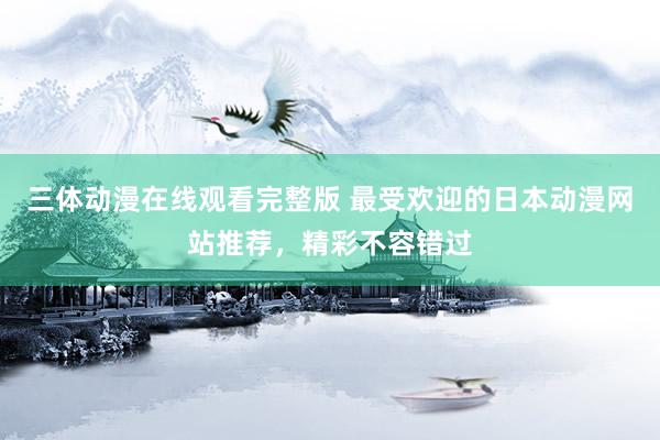 三体动漫在线观看完整版 最受欢迎的日本动漫网站推荐，精彩不容错过
