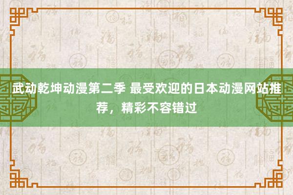 武动乾坤动漫第二季 最受欢迎的日本动漫网站推荐，精彩不容错过