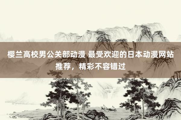 樱兰高校男公关部动漫 最受欢迎的日本动漫网站推荐，精彩不容错过
