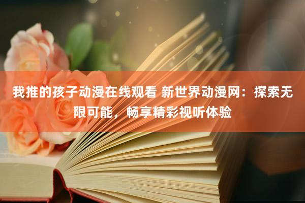 我推的孩子动漫在线观看 新世界动漫网：探索无限可能，畅享精彩视听体验