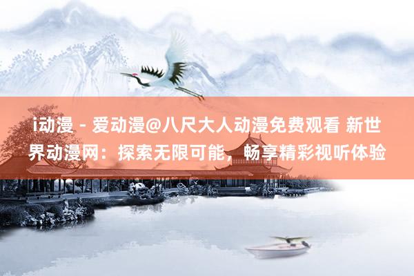 i动漫 - 爱动漫@八尺大人动漫免费观看 新世界动漫网：探索无限可能，畅享精彩视听体验