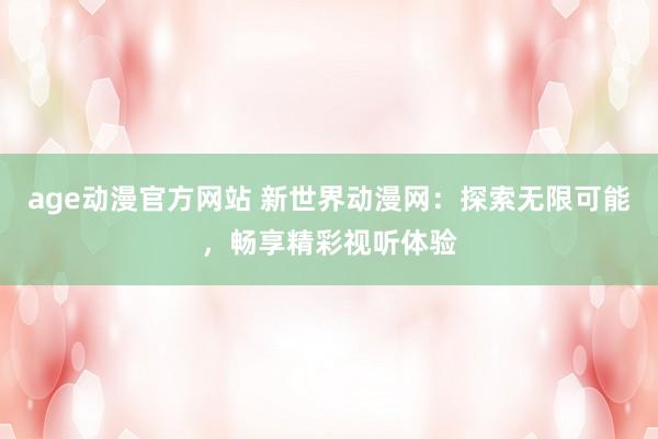 age动漫官方网站 新世界动漫网：探索无限可能，畅享精彩视听体验