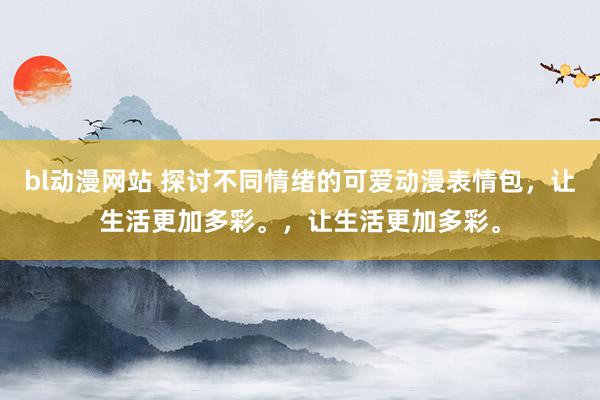 bl动漫网站 探讨不同情绪的可爱动漫表情包，让生活更加多彩。，让生活更加多彩。