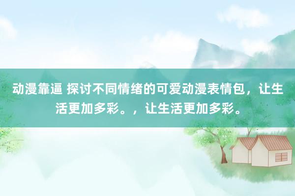动漫靠逼 探讨不同情绪的可爱动漫表情包，让生活更加多彩。，让生活更加多彩。