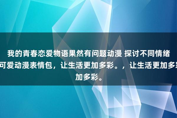 我的青春恋爱物语果然有问题动漫 探讨不同情绪的可爱动漫表情包，让生活更加多彩。，让生活更加多彩。