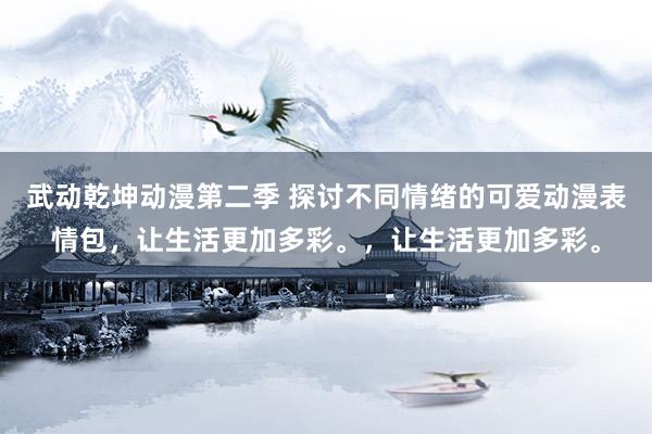 武动乾坤动漫第二季 探讨不同情绪的可爱动漫表情包，让生活更加多彩。，让生活更加多彩。